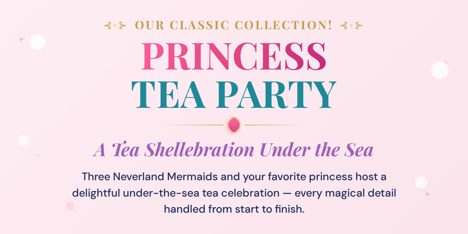 The Princess Tea Party &mdash; part of our Classic Collection. A tea shellebration under the sea: three Neverland Mermaids and your favorite princess host a delightful under-the-sea tea celebration, every magical detail handled from start to finish.